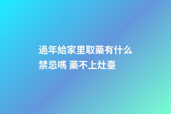 過年給家里取藥有什么禁忌嗎 藥不上灶臺